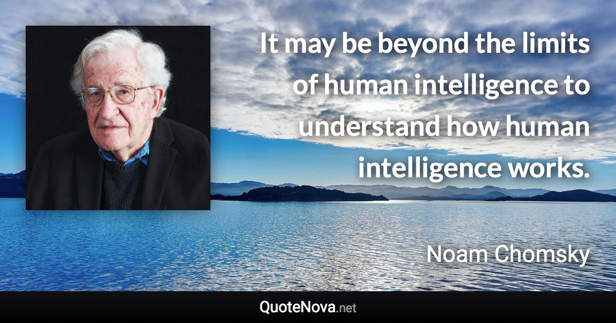 It may be beyond the limits of human intelligence to understand how human intelligence works. - Noam Chomsky quote