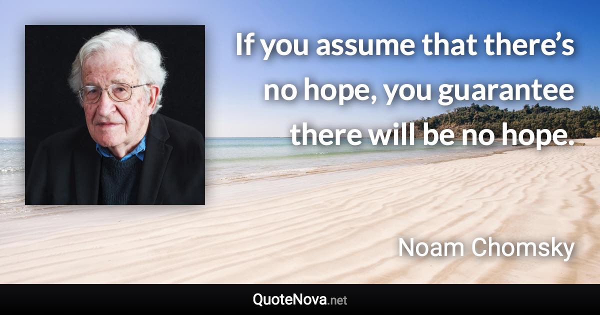 If you assume that there’s no hope, you guarantee there will be no hope. - Noam Chomsky quote