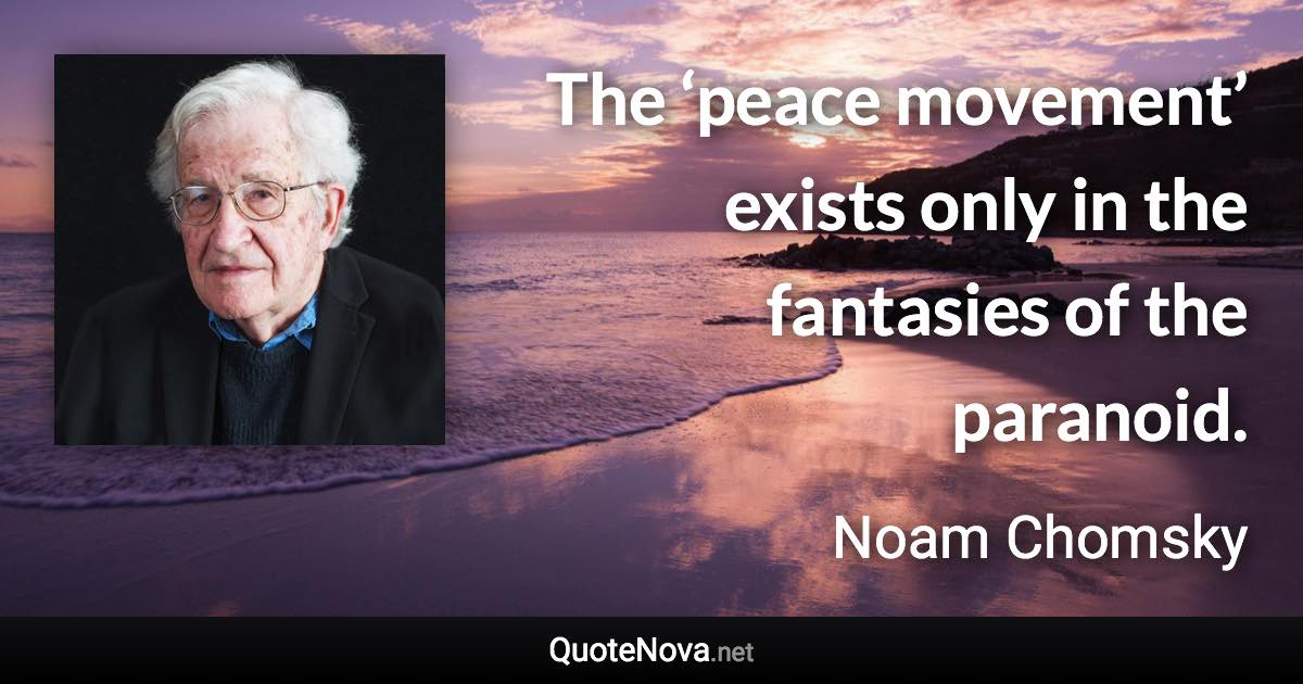 The ‘peace movement’ exists only in the fantasies of the paranoid. - Noam Chomsky quote