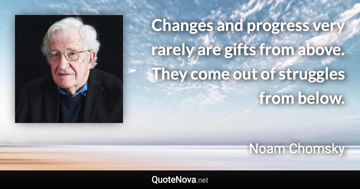 Changes and progress very rarely are gifts from above. They come out of struggles from below. - Noam Chomsky quote