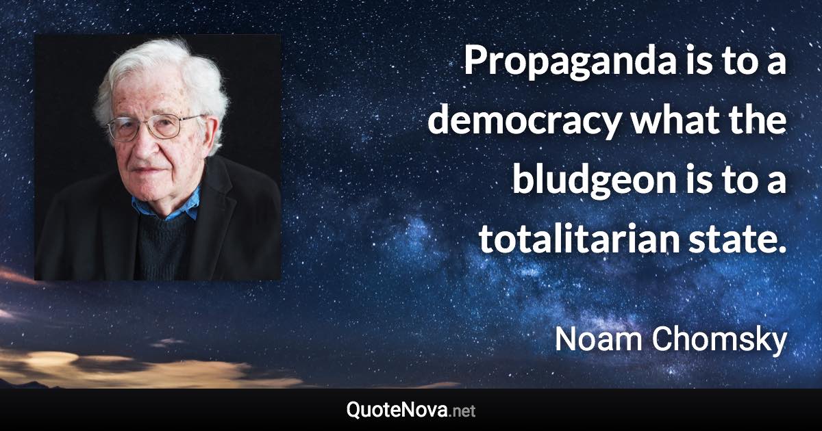 Propaganda is to a democracy what the bludgeon is to a totalitarian state. - Noam Chomsky quote