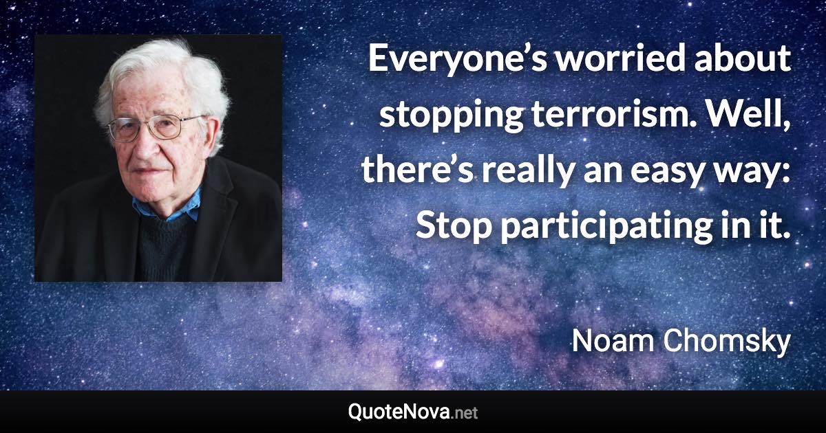 Everyone’s worried about stopping terrorism. Well, there’s really an easy way: Stop participating in it. - Noam Chomsky quote