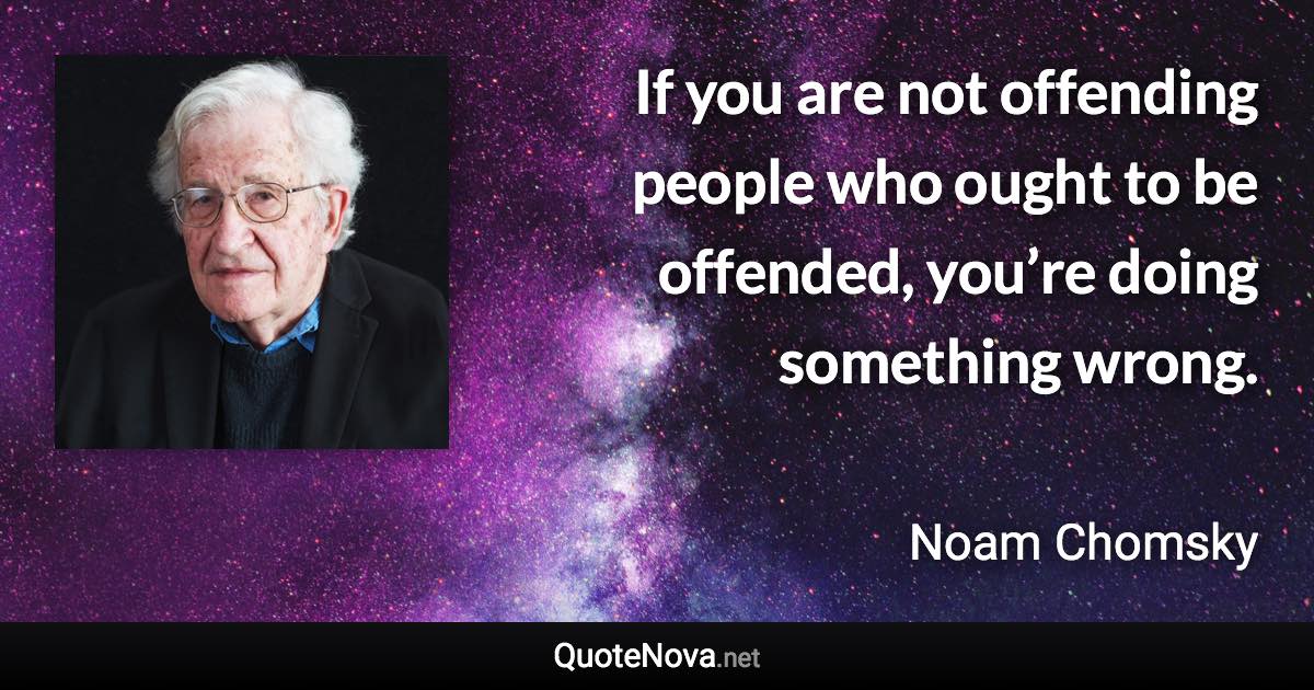 If you are not offending people who ought to be offended, you’re doing something wrong. - Noam Chomsky quote