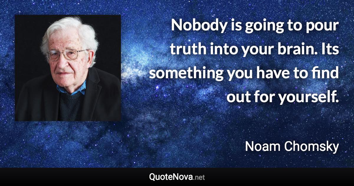 Nobody is going to pour truth into your brain. Its something you have to find out for yourself. - Noam Chomsky quote