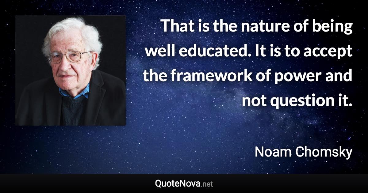 That is the nature of being well educated. It is to accept the framework of power and not question it. - Noam Chomsky quote