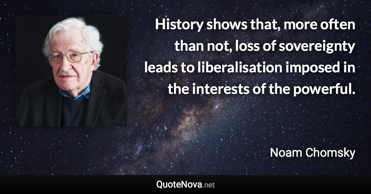 History shows that, more often than not, loss of sovereignty leads to liberalisation imposed in the interests of the powerful. - Noam Chomsky quote