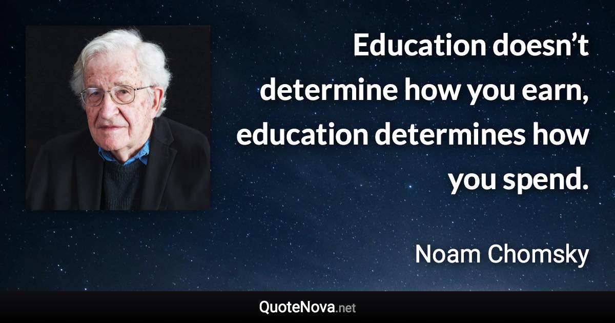 Education doesn’t determine how you earn, education determines how you spend. - Noam Chomsky quote