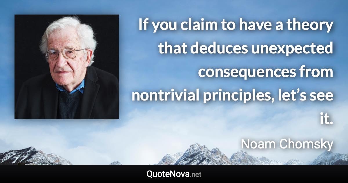 If you claim to have a theory that deduces unexpected consequences from nontrivial principles, let’s see it. - Noam Chomsky quote