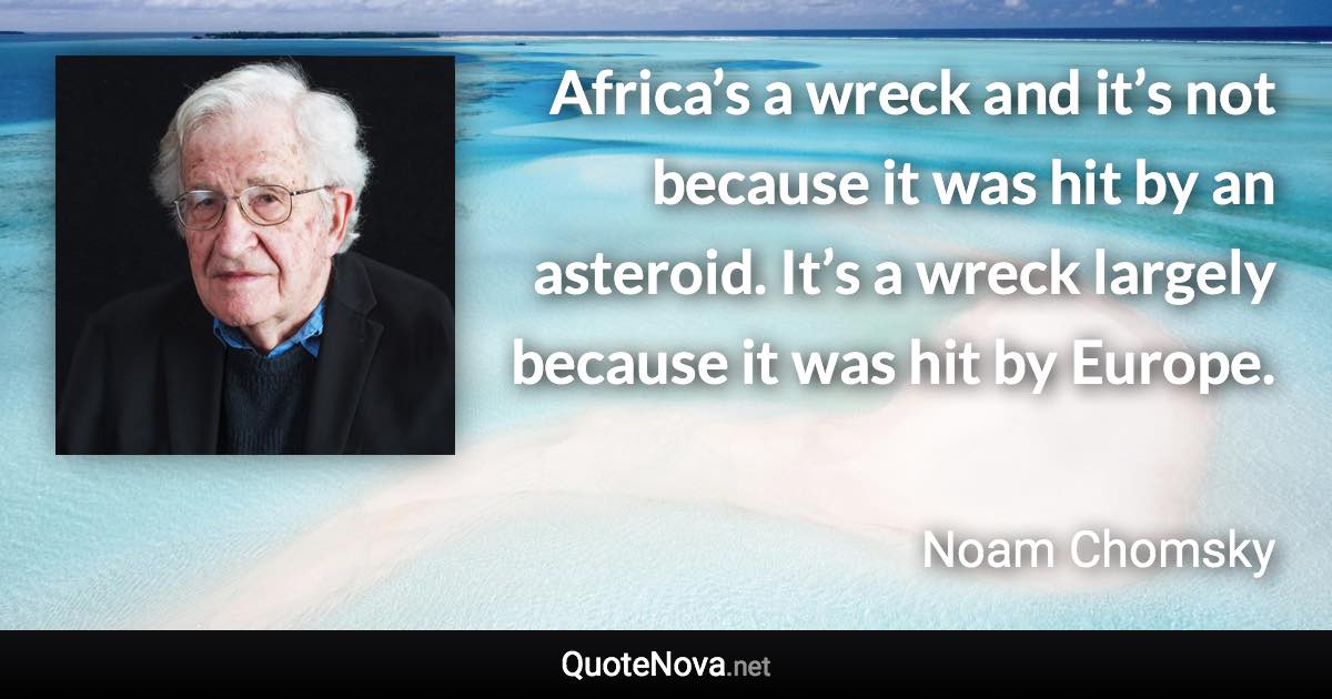 Africa’s a wreck and it’s not because it was hit by an asteroid. It’s a wreck largely because it was hit by Europe. - Noam Chomsky quote