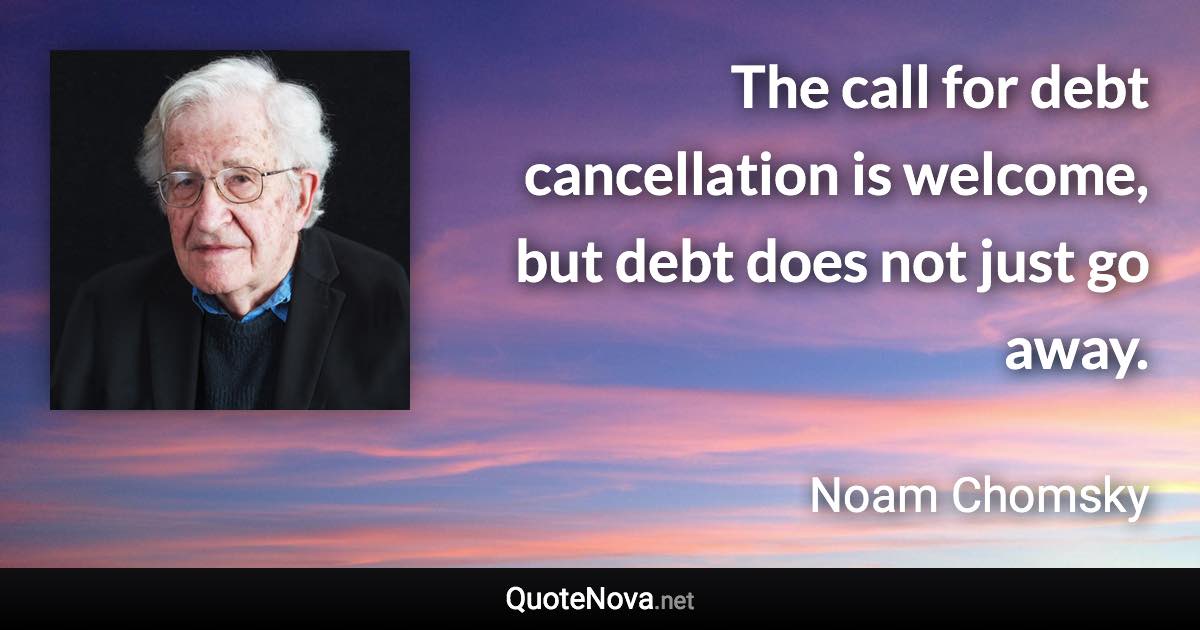 The call for debt cancellation is welcome, but debt does not just go away. - Noam Chomsky quote