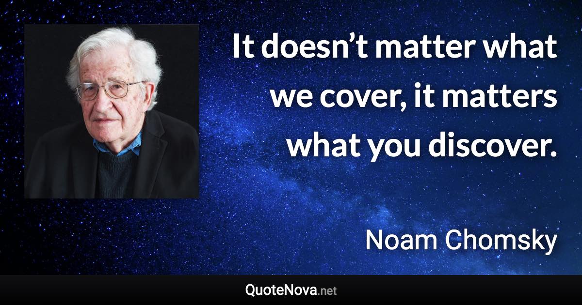 It doesn’t matter what we cover, it matters what you discover. - Noam Chomsky quote