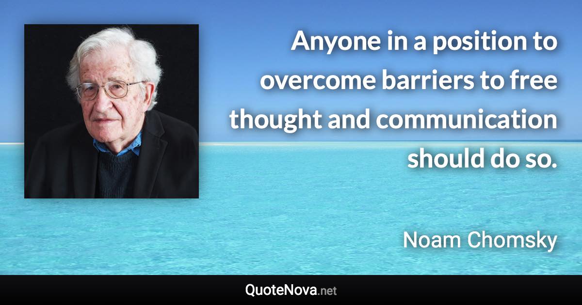 Anyone in a position to overcome barriers to free thought and communication should do so. - Noam Chomsky quote