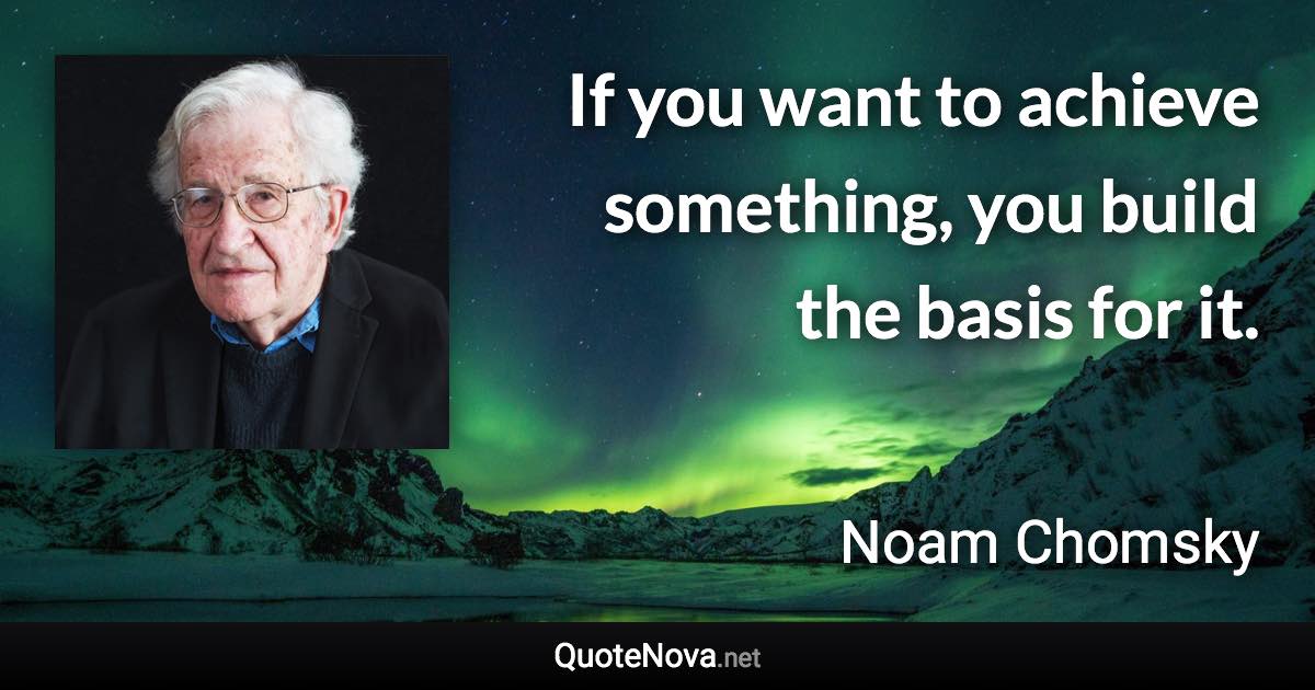 If you want to achieve something, you build the basis for it. - Noam Chomsky quote