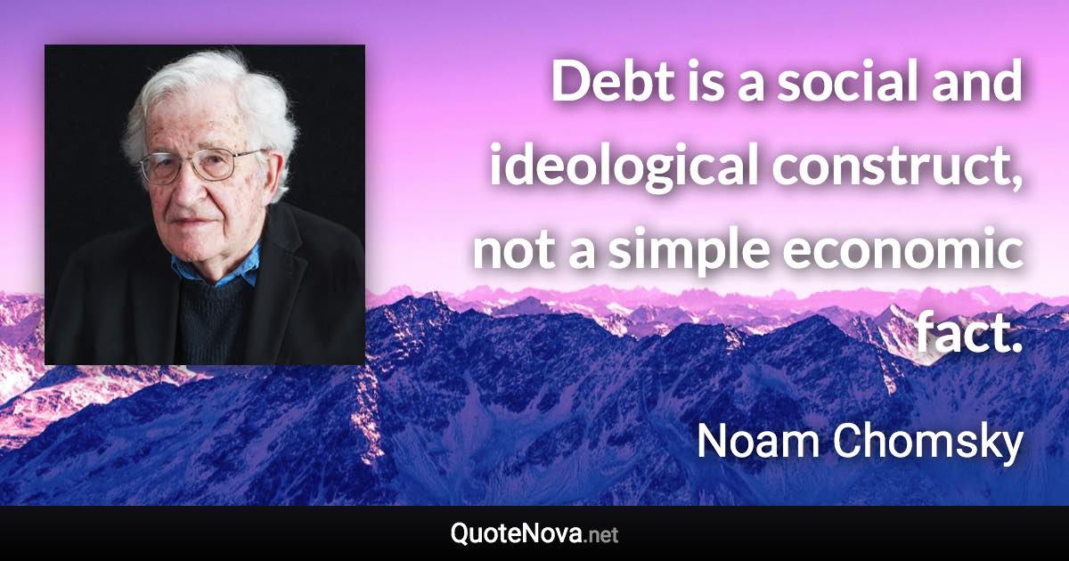 Debt is a social and ideological construct, not a simple economic fact. - Noam Chomsky quote