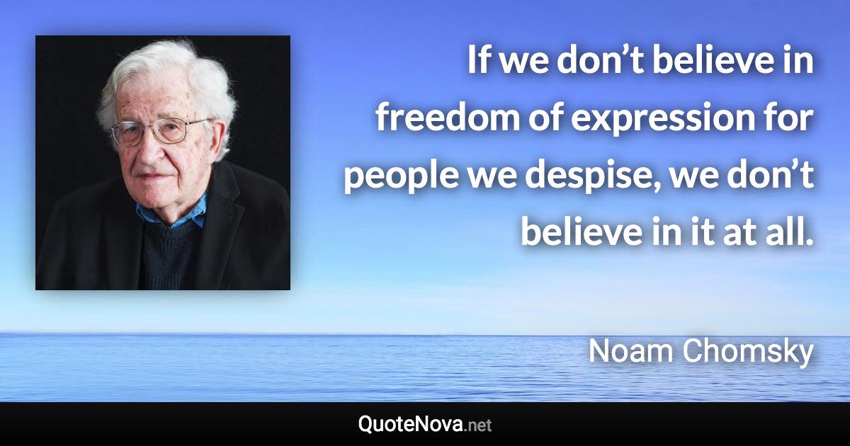 If we don’t believe in freedom of expression for people we despise, we don’t believe in it at all. - Noam Chomsky quote
