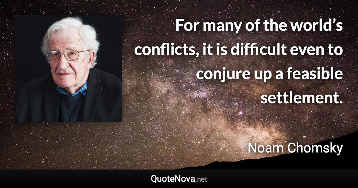 For many of the world’s conflicts, it is difficult even to conjure up a feasible settlement. - Noam Chomsky quote