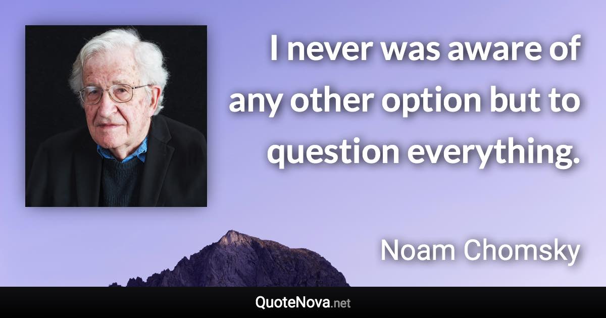 I never was aware of any other option but to question everything. - Noam Chomsky quote