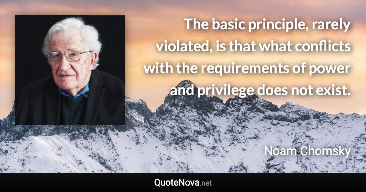 The basic principle, rarely violated, is that what conflicts with the requirements of power and privilege does not exist. - Noam Chomsky quote