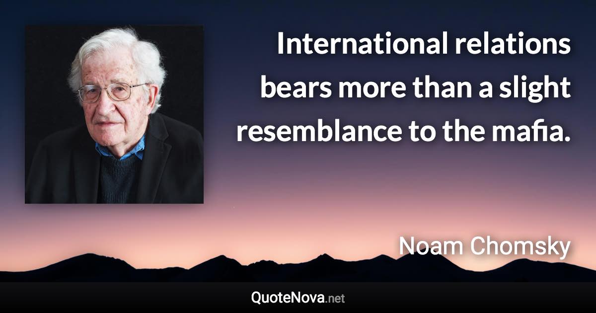 International relations bears more than a slight resemblance to the mafia. - Noam Chomsky quote