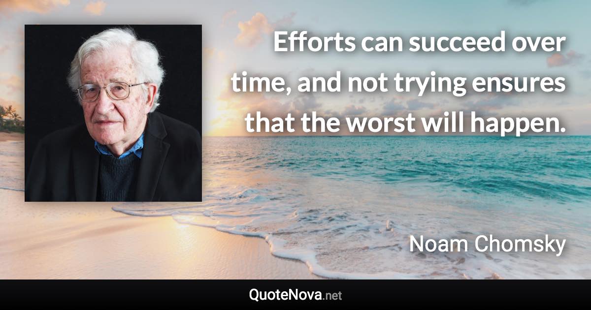 Efforts can succeed over time, and not trying ensures that the worst will happen. - Noam Chomsky quote