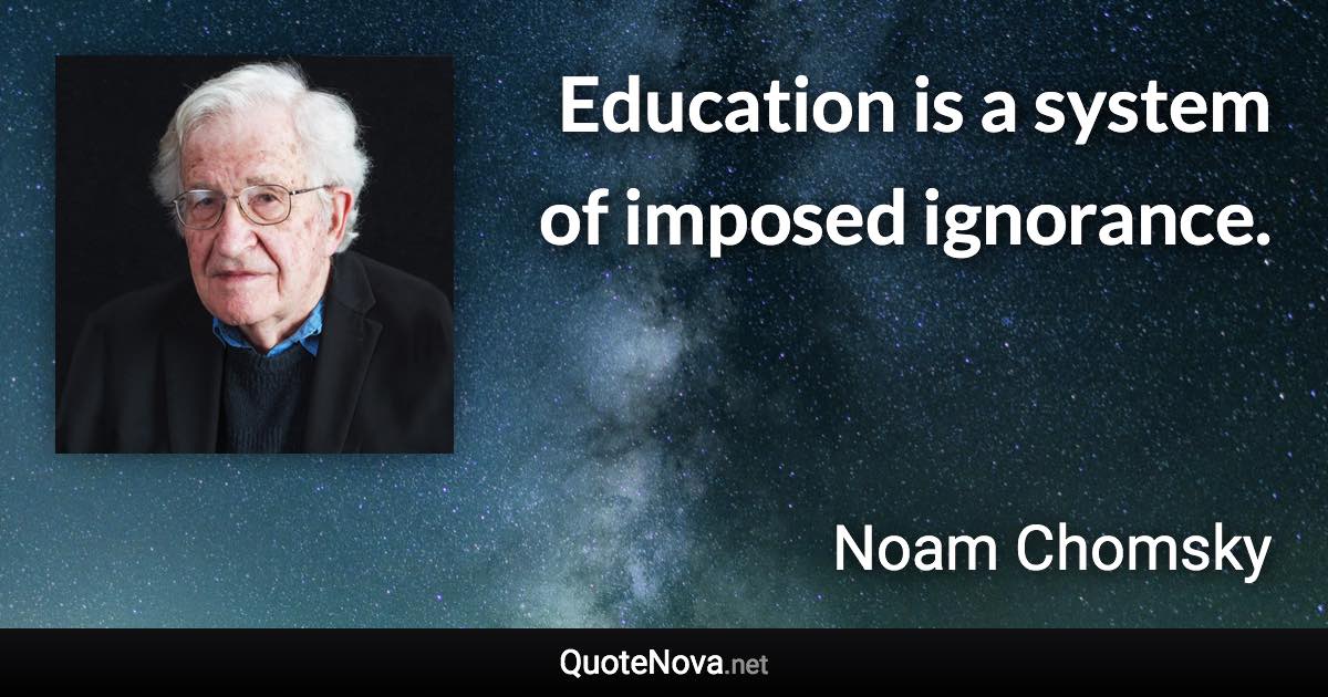 Education is a system of imposed ignorance. - Noam Chomsky quote