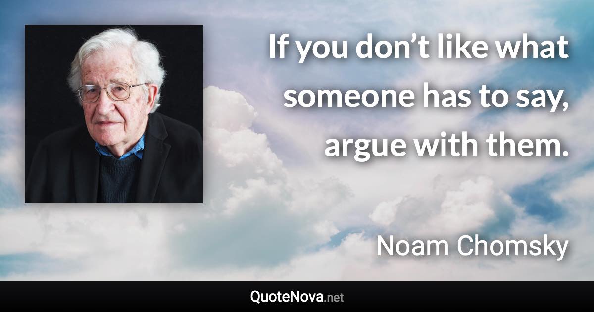 If you don’t like what someone has to say, argue with them. - Noam Chomsky quote