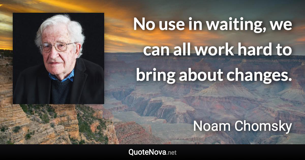 No use in waiting, we can all work hard to bring about changes. - Noam Chomsky quote