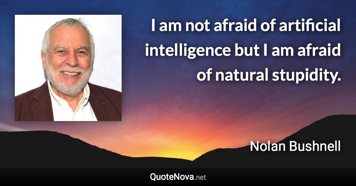 I am not afraid of artificial intelligence but I am afraid of natural stupidity. - Nolan Bushnell quote