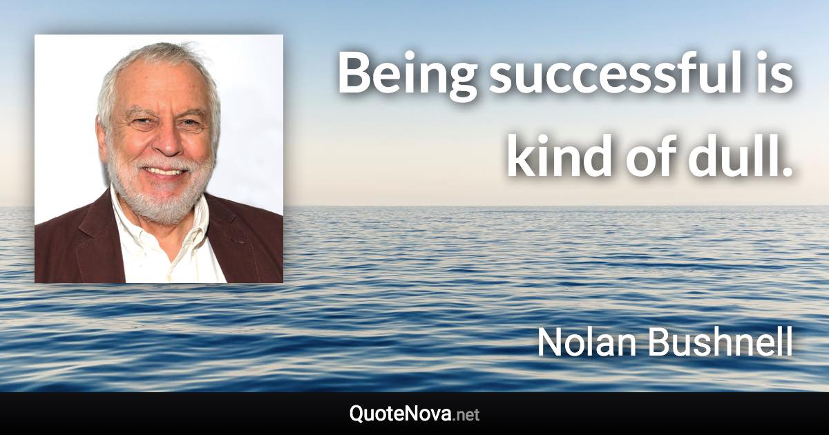 Being successful is kind of dull. - Nolan Bushnell quote