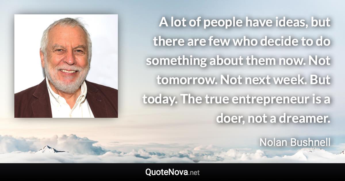 A lot of people have ideas, but there are few who decide to do something about them now. Not tomorrow. Not next week. But today. The true entrepreneur is a doer, not a dreamer. - Nolan Bushnell quote