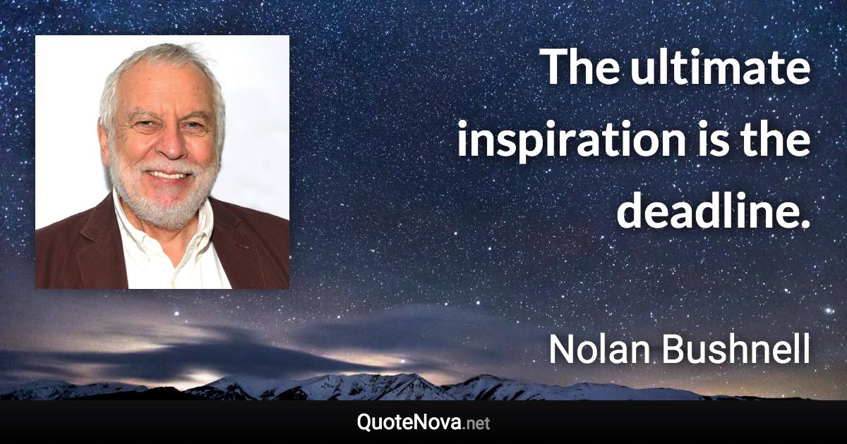 The ultimate inspiration is the deadline. - Nolan Bushnell quote