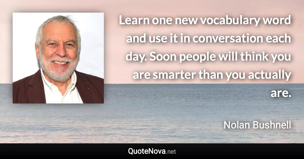 Learn one new vocabulary word and use it in conversation each day. Soon people will think you are smarter than you actually are. - Nolan Bushnell quote