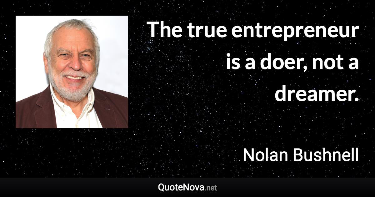 The true entrepreneur is a doer, not a dreamer. - Nolan Bushnell quote
