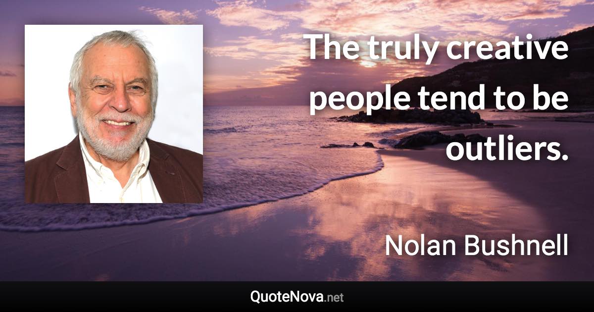 The truly creative people tend to be outliers. - Nolan Bushnell quote