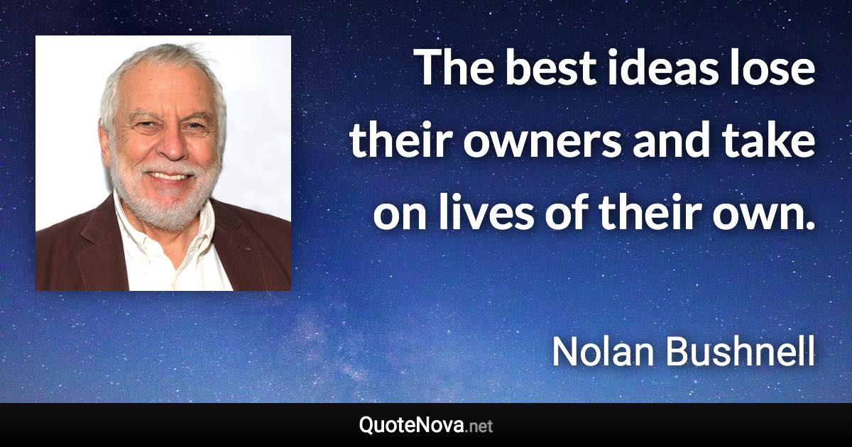 The best ideas lose their owners and take on lives of their own. - Nolan Bushnell quote