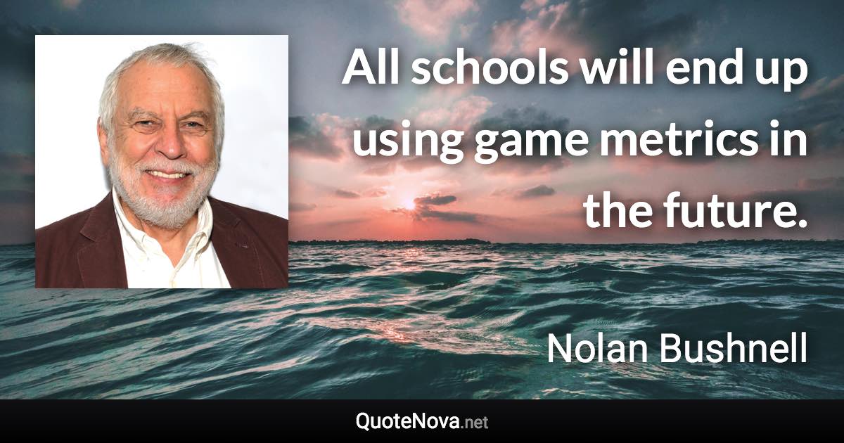 All schools will end up using game metrics in the future. - Nolan Bushnell quote