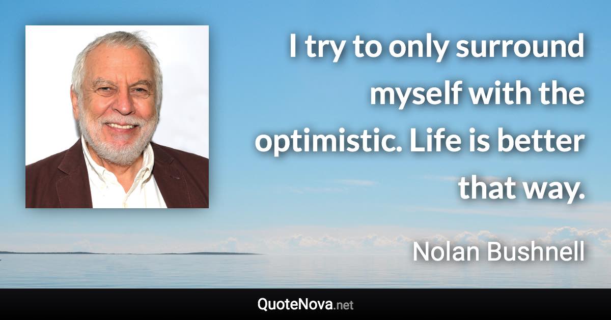 I try to only surround myself with the optimistic. Life is better that way. - Nolan Bushnell quote