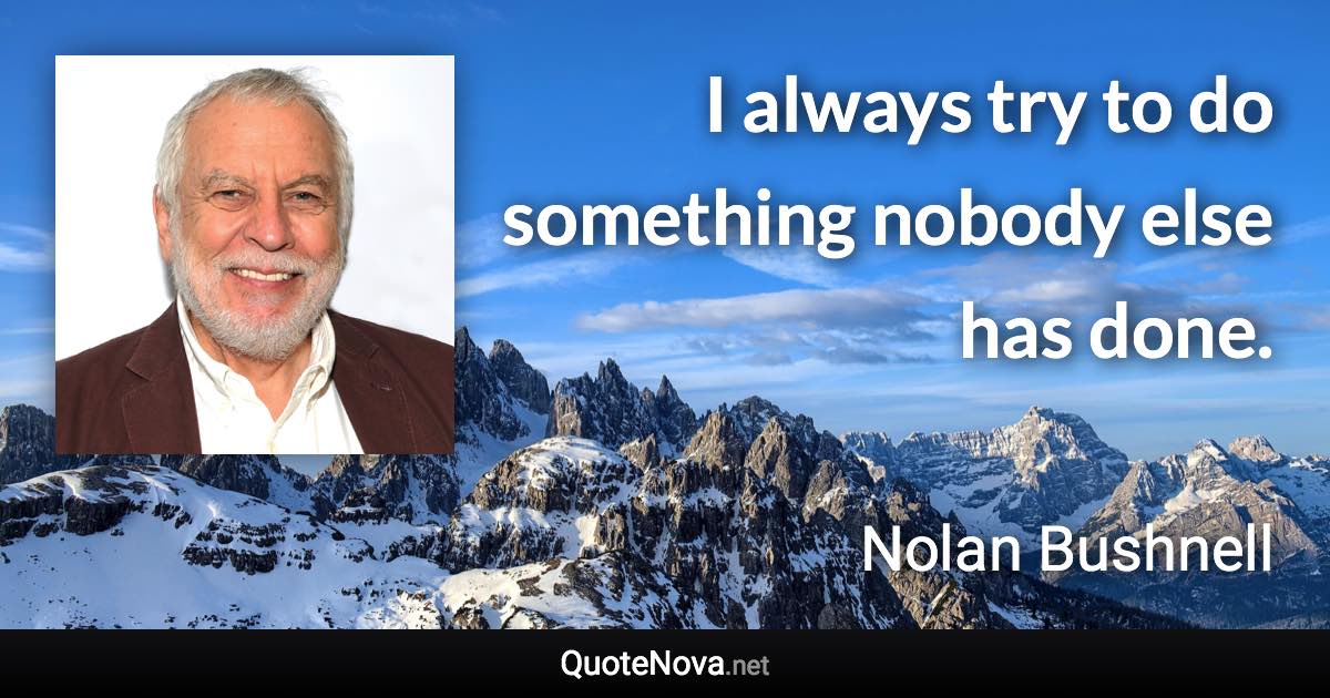 I always try to do something nobody else has done. - Nolan Bushnell quote