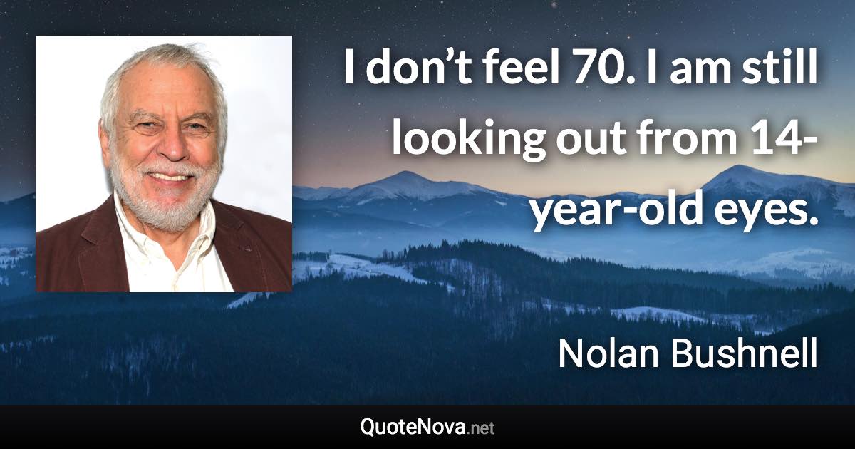 I don’t feel 70. I am still looking out from 14-year-old eyes. - Nolan Bushnell quote