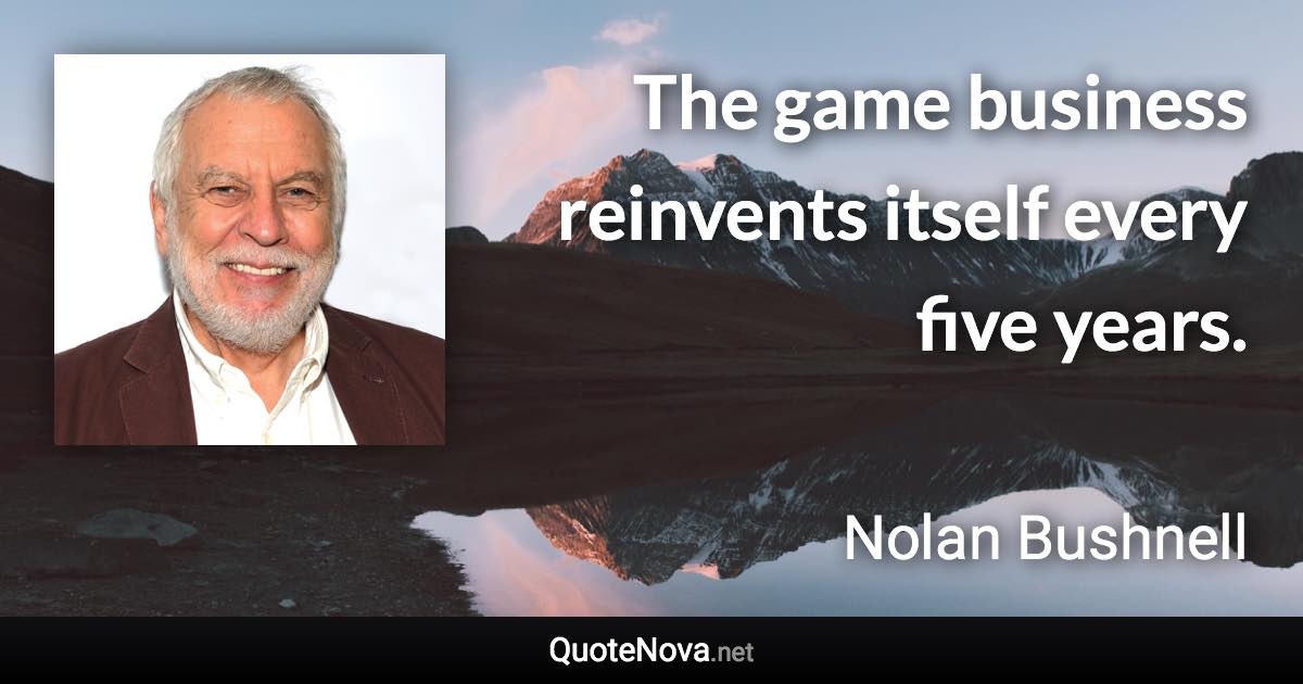 The game business reinvents itself every five years. - Nolan Bushnell quote