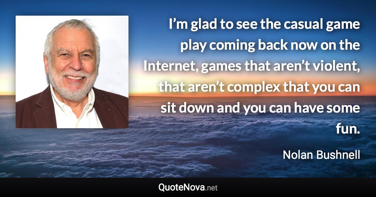 I’m glad to see the casual game play coming back now on the Internet, games that aren’t violent, that aren’t complex that you can sit down and you can have some fun. - Nolan Bushnell quote