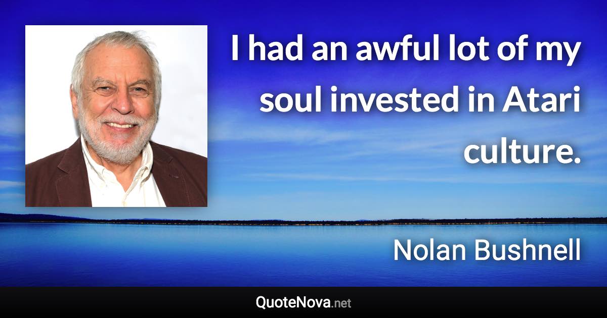 I had an awful lot of my soul invested in Atari culture. - Nolan Bushnell quote