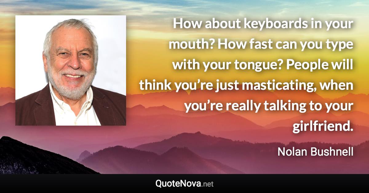 How about keyboards in your mouth? How fast can you type with your tongue? People will think you’re just masticating, when you’re really talking to your girlfriend. - Nolan Bushnell quote