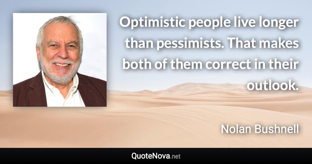 Optimistic people live longer than pessimists. That makes both of them correct in their outlook. - Nolan Bushnell quote