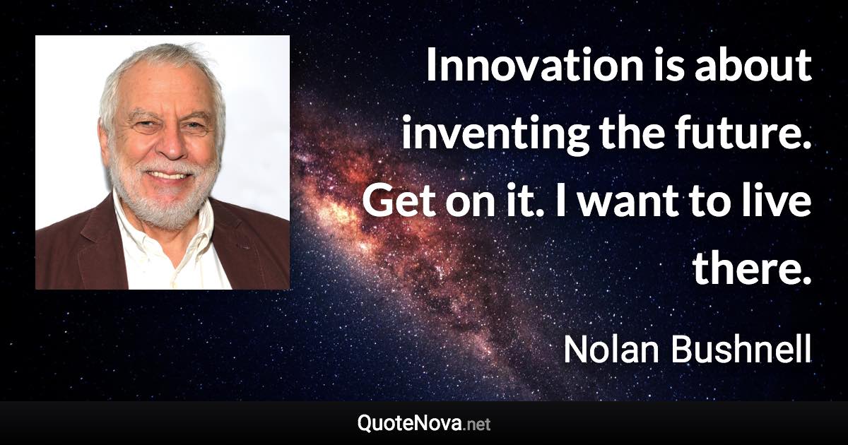 Innovation is about inventing the future. Get on it. I want to live there. - Nolan Bushnell quote