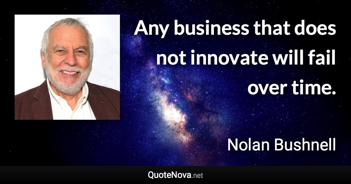 Any business that does not innovate will fail over time. - Nolan Bushnell quote