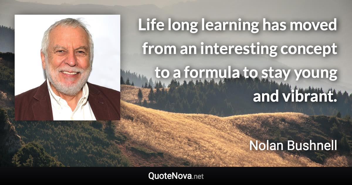 Life long learning has moved from an interesting concept to a formula to stay young and vibrant. - Nolan Bushnell quote