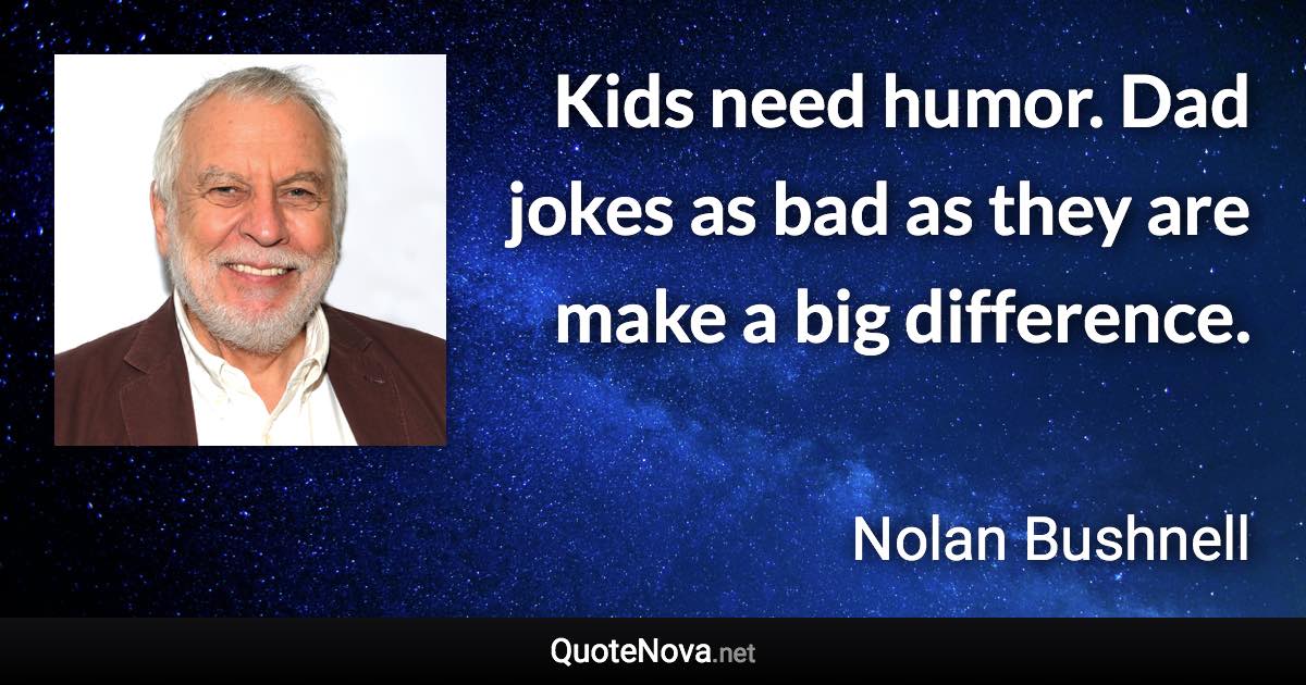 Kids need humor. Dad jokes as bad as they are make a big difference. - Nolan Bushnell quote