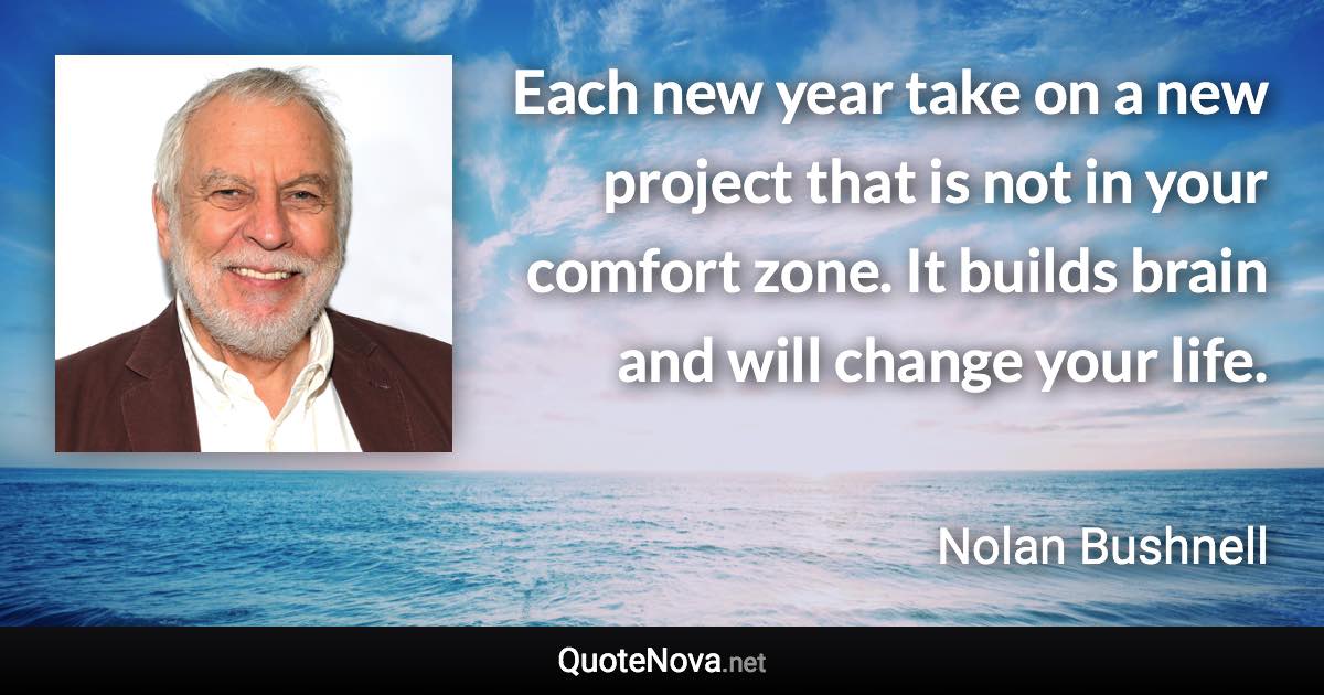 Each new year take on a new project that is not in your comfort zone. It builds brain and will change your life. - Nolan Bushnell quote