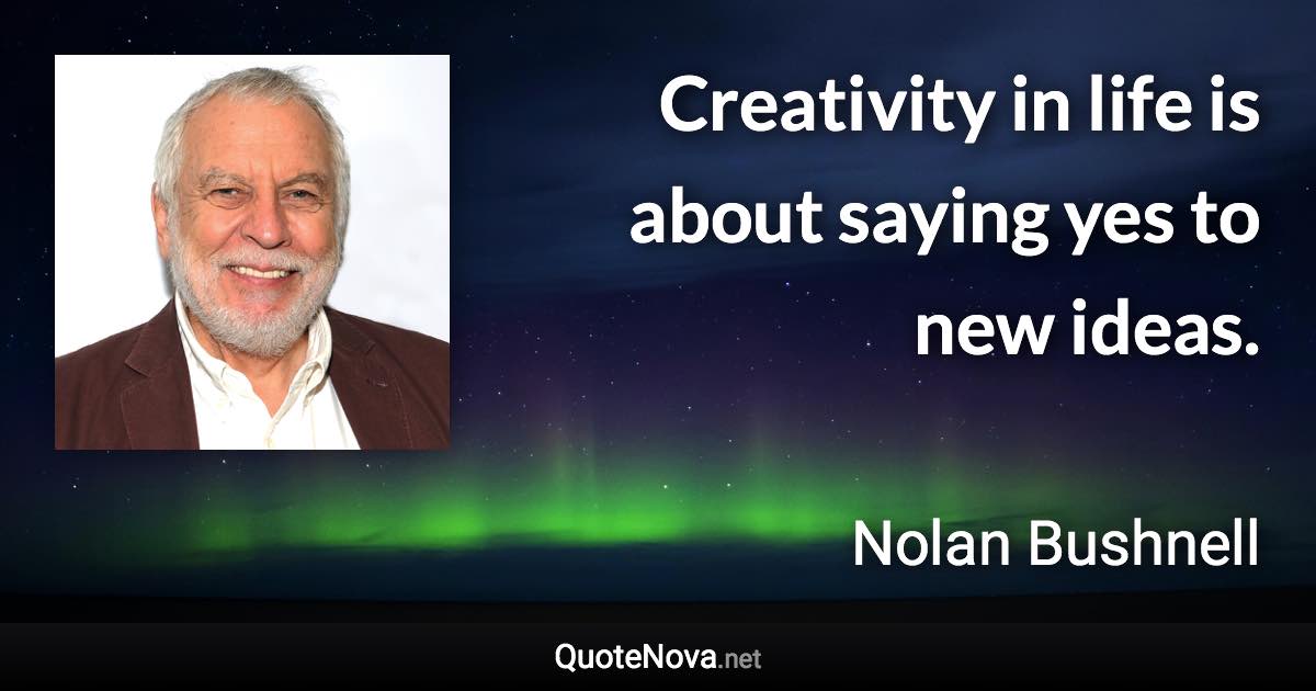 Creativity in life is about saying yes to new ideas. - Nolan Bushnell quote